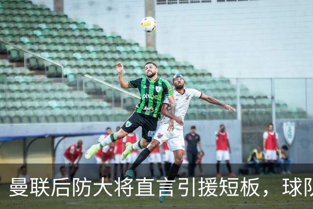 曼联后防大将直言引援短板，球队更衣室陷入动荡