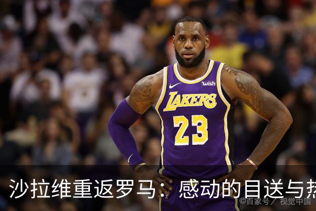 沙拉维重返罗马：感动的目送与热泪的告别