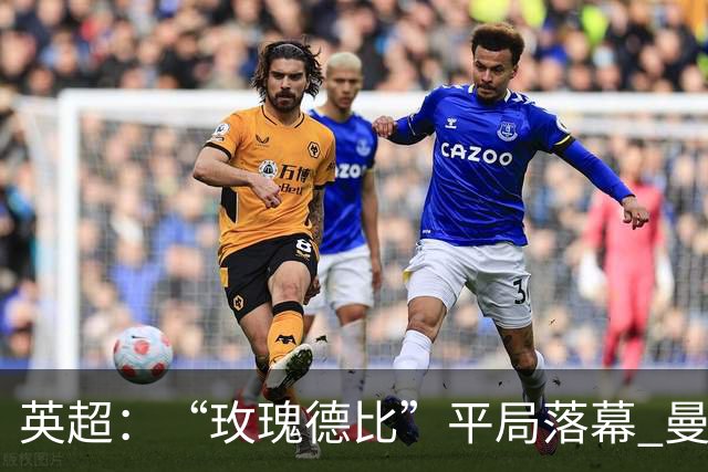 英超：“玫瑰德比”平局落幕 曼联与利兹联互交白卷